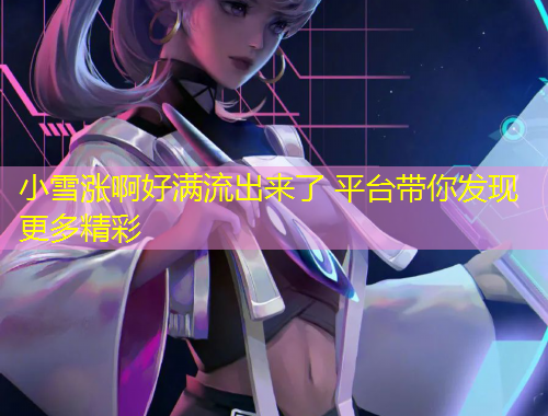 小雪涨啊好满流出来了 平台带你发现更多精彩