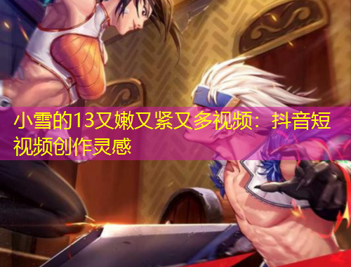 小雪的13又嫩又紧又多视频：抖音短视频创作灵感
