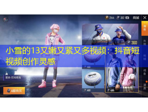 小雪的13又嫩又紧又多视频：抖音短视频创作灵感