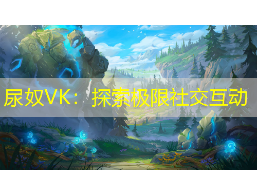 尿奴VK：探索极限社交互动