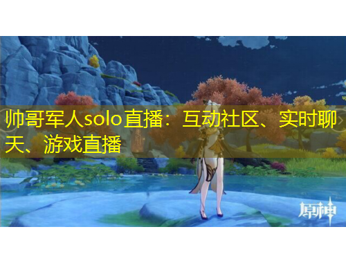 帅哥军人solo直播:互动社区、实时聊天、游戏直播