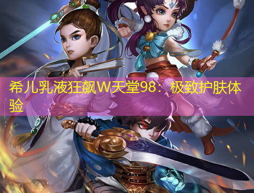 希儿乳液狂飙W天堂98：极致护肤体验
