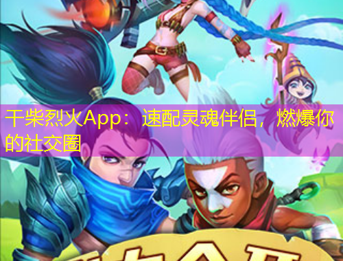 干柴烈火App：速配灵魂伴侣，燃爆你的社交圈