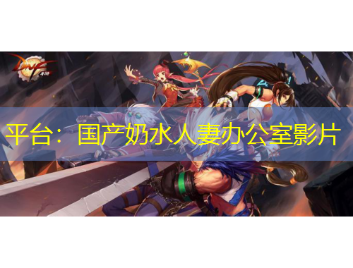 平台：国产奶水人妻办公室影片