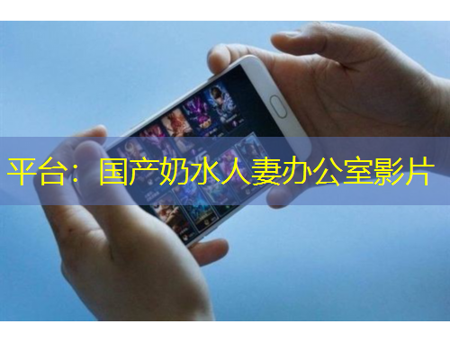 平台：国产奶水人妻办公室影片