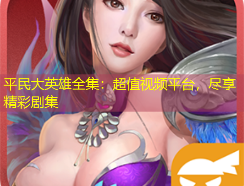 平民大英雄全集：超值视频平台，尽享精彩剧集