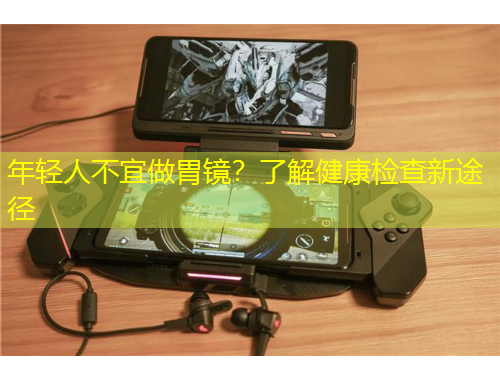 年轻人不宜做胃镜?了解健康检查新途径