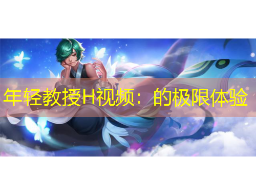 年轻教授H视频：的极限体验