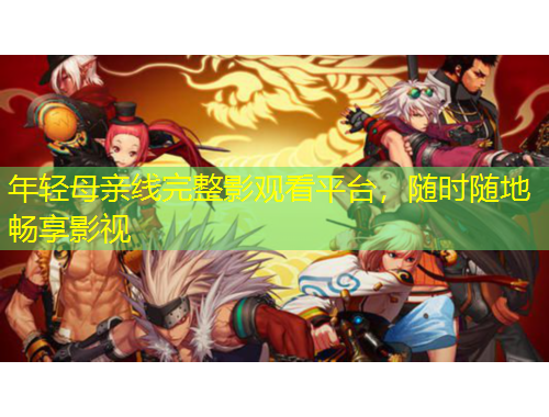 年轻母亲线完整影观看平台，随时随地畅享影视