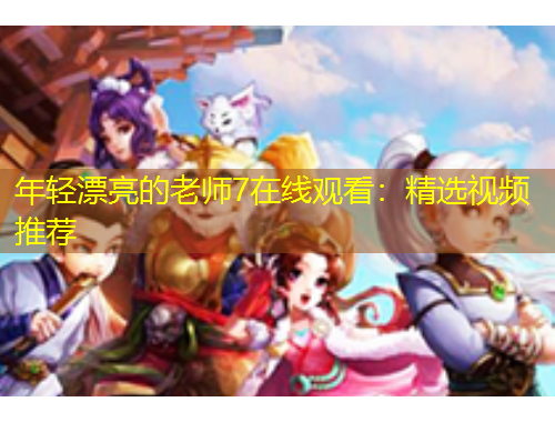 年轻漂亮的老师7在线观看:精选视频推荐