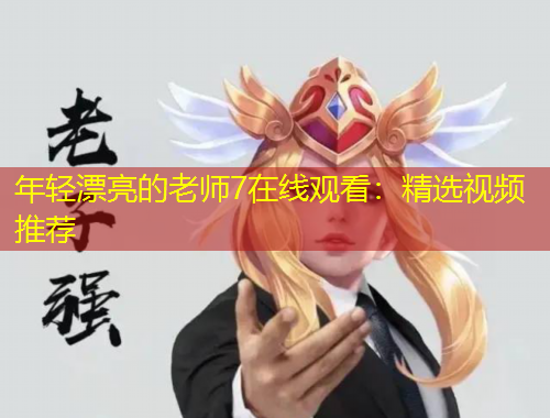 年轻漂亮的老师7在线观看：精选视频推荐
