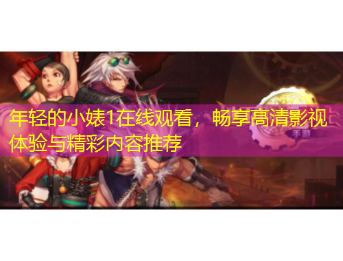 年轻的小婊1在线观看，畅享高清影视体验与精彩内容推荐