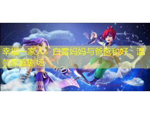 幸福一家人：白雪妈妈与爸爸和好，温馨家庭剧场