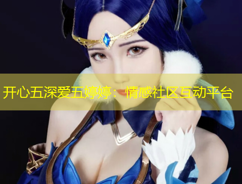 开心五深爱五婷婷：情感社区互动平台
