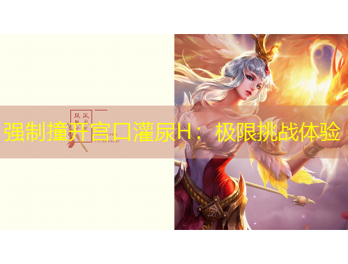 强制撞开宫口灌尿H：极限挑战体验