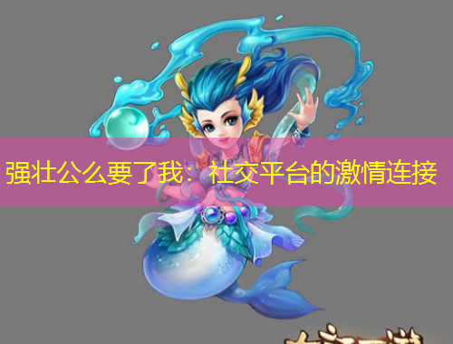 强壮公么要了我：社交平台的激情连接