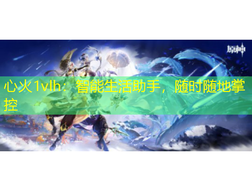 心火1vlh：智能生活助手，随时随地掌控
