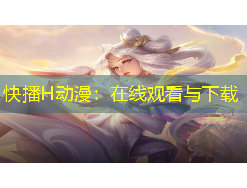快播H动漫：在线观看与下载