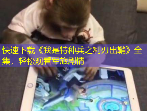 快速下载《我是特种兵之利刃出鞘》全集，轻松观看军旅剧情