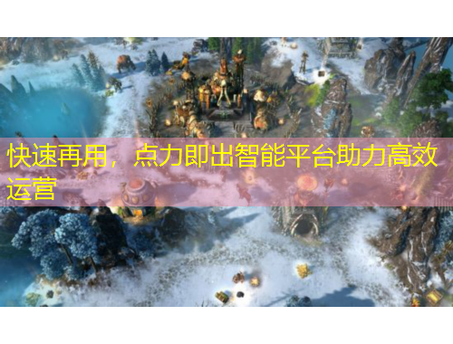 快速再用，点力即出智能平台助力高效运营