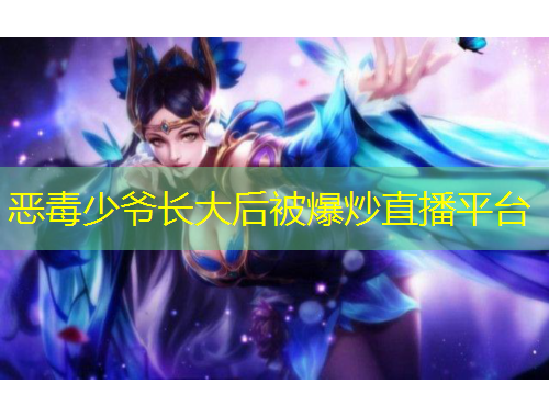 恶毒少爷长大后被爆炒直播平台