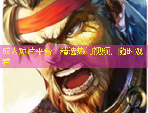 成人短片平台：精选热门视频，随时观看