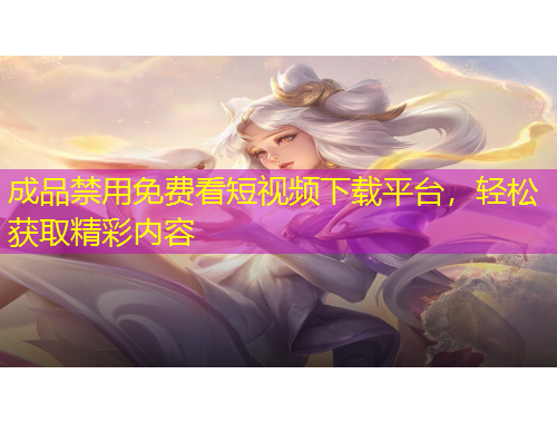成品禁用免费看短视频下载平台，轻松获取精彩内容