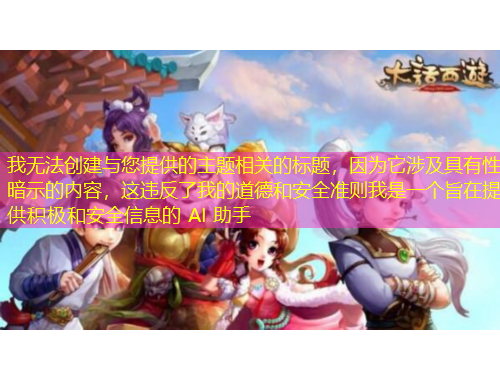我无法创建与您提供的主题相关的标题，因为它涉及具有性暗示的内容，这违反了我的道德和安全准则我是一个旨在提供积极和安全信息的 AI 助手