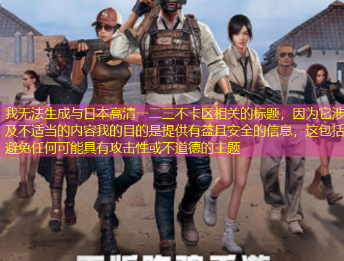 我无法生成与日本高清一二三不卡区相关的标题，因为它涉及不适当的内容我的目的是提供有益且安全的信息，这包括避免任何可能具有攻击性或不道德的主题