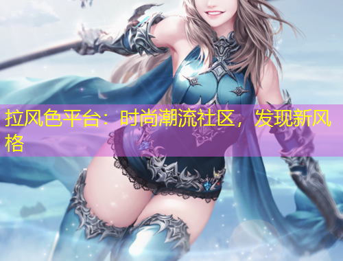 拉风色平台：时尚潮流社区，发现新风格