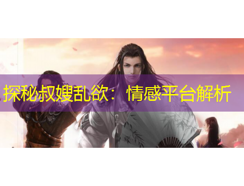 探秘叔嫂乱欲：情感平台解析