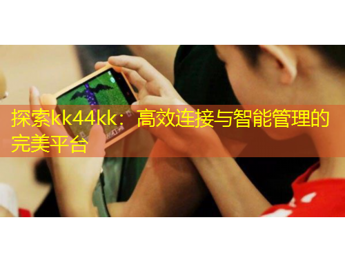 探索kk44kk：高效连接与智能管理的完美平台