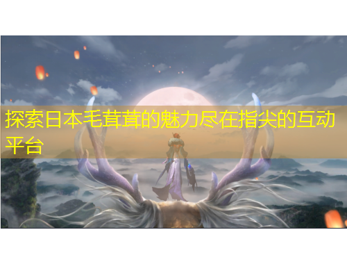 探索日本毛茸茸的魅力尽在指尖的互动平台