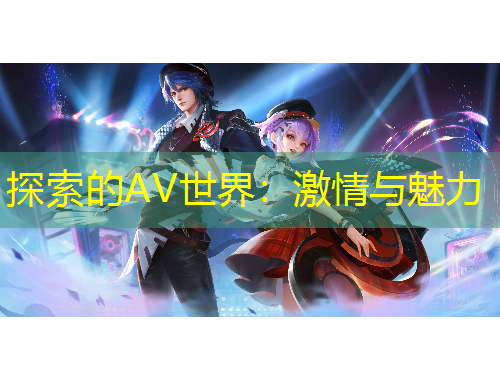 探索的AV世界：激情与魅力
