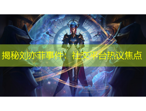 揭秘刘亦菲事件：社交平台热议焦点