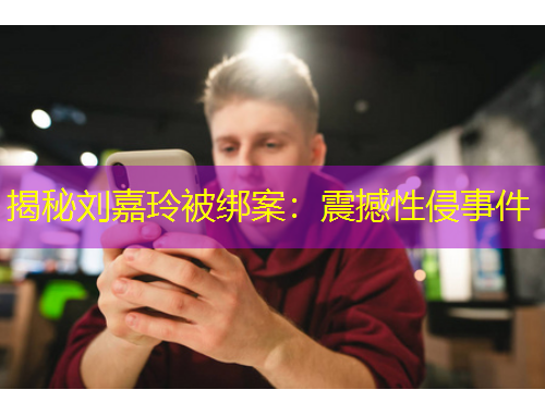 揭秘刘嘉玲被绑案：震撼性侵事件