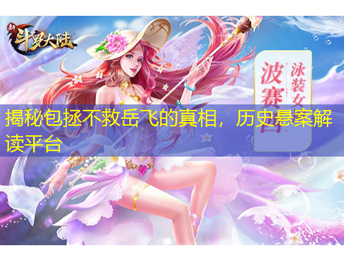 揭秘包拯不救岳飞的真相，历史悬案解读平台