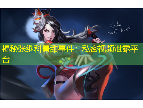 揭秘张继科景甜事件：私密视频泄露平台