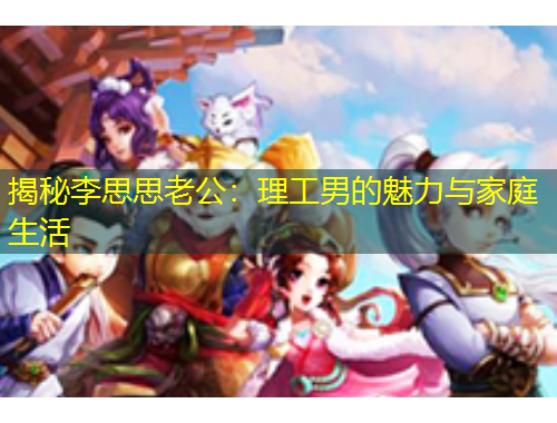 揭秘李思思老公：理工男的魅力与家庭生活
