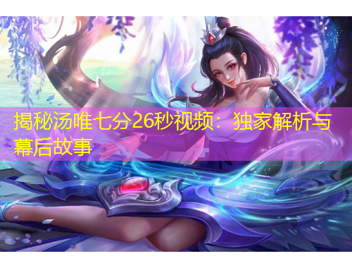 揭秘汤唯七分26秒视频：独家解析与幕后故事