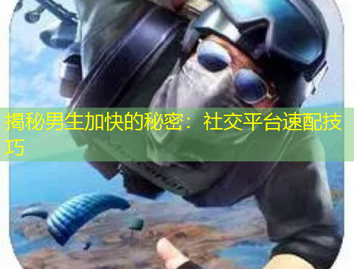 揭秘男生加快的秘密：社交平台速配技巧