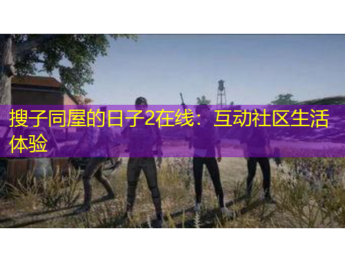 搜子同屋的日子2在线：互动社区生活体验