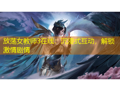 放荡女教师3在线：沉浸式互动，解锁激情剧情