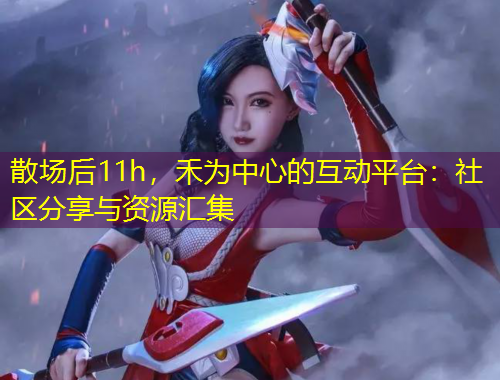 散场后11h，禾为中心的互动平台：社区分享与资源汇集