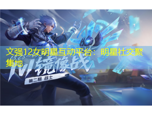 文强12女明星互动平台：明星社交聚集地