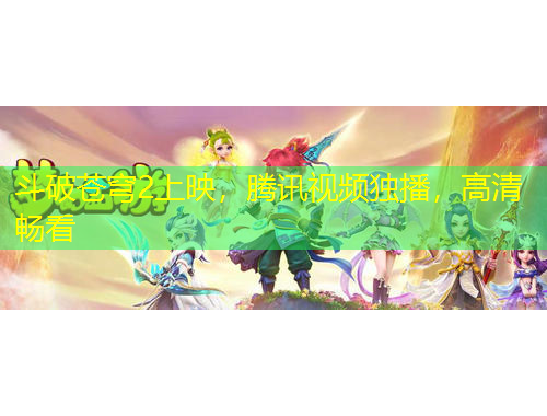斗破苍穹2上映，腾讯视频独播，高清畅看