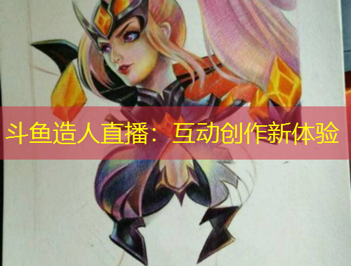 斗鱼造人直播：互动创作新体验