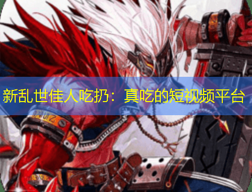 新乱世佳人吃扔：真吃的短视频平台