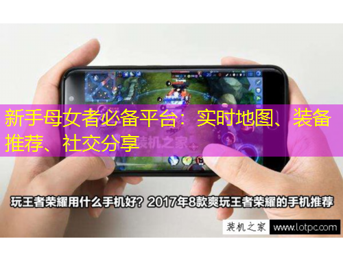 新手母女者必备平台：实时地图、装备推荐、社交分享