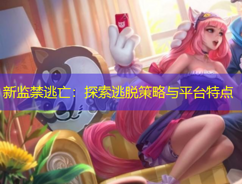 新监禁逃亡：探索逃脱策略与平台特点